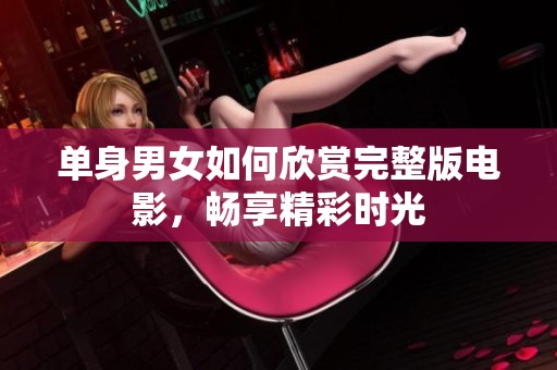 单身男女如何欣赏完整版电影，畅享精彩时光