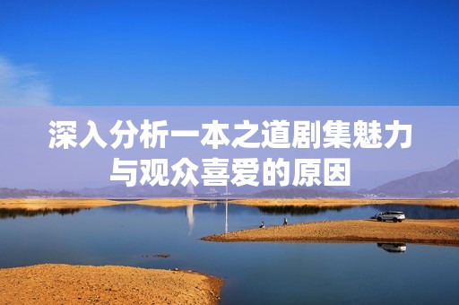 深入分析一本之道剧集魅力与观众喜爱的原因