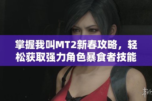 掌握我叫MT2新春攻略，轻松获取强力角色暴食者技能与策略解析