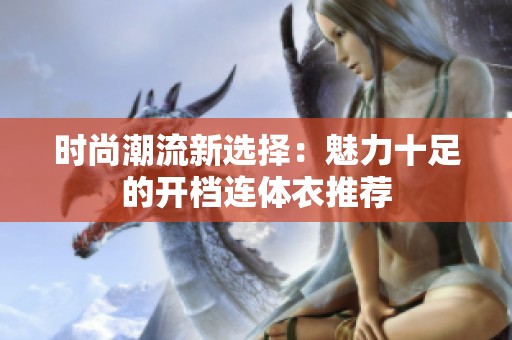 时尚潮流新选择：魅力十足的开档连体衣推荐