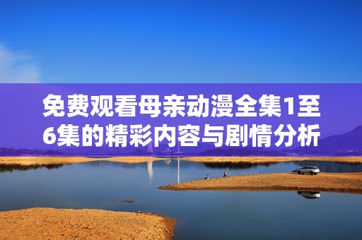 免费观看母亲动漫全集1至6集的精彩内容与剧情分析