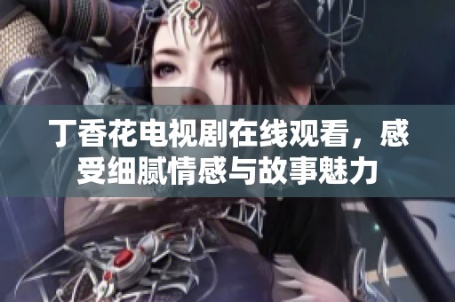 丁香花电视剧在线观看，感受细腻情感与故事魅力