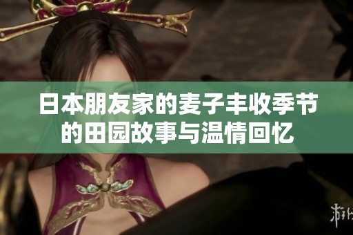日本朋友家的麦子丰收季节的田园故事与温情回忆