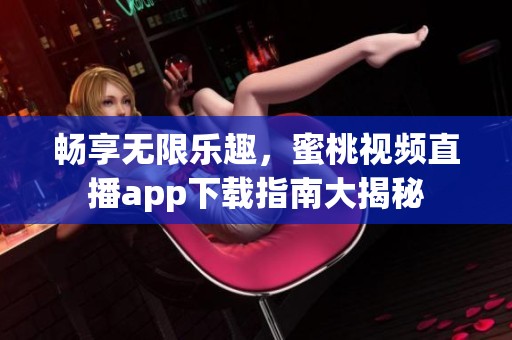 畅享无限乐趣，蜜桃视频直播app下载指南大揭秘