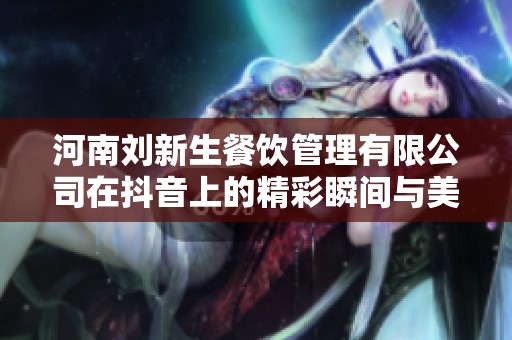 河南刘新生餐饮管理有限公司在抖音上的精彩瞬间与美食推荐