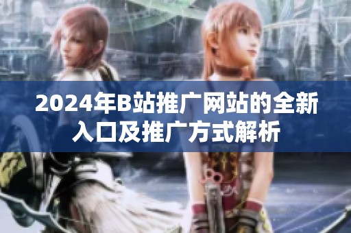 2024年B站推广网站的全新入口及推广方式解析