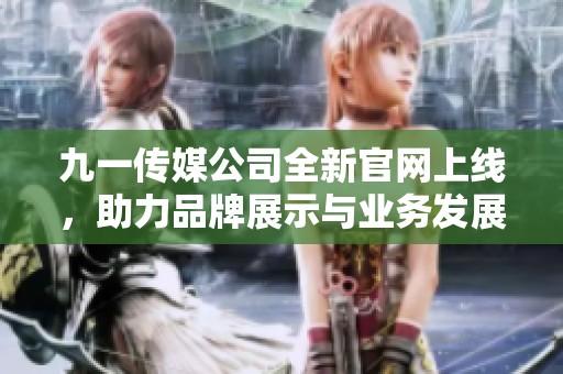 九一传媒公司全新官网上线，助力品牌展示与业务发展