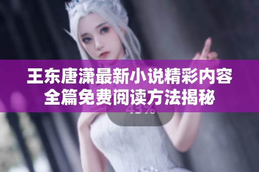 王东唐潇最新小说精彩内容全篇免费阅读方法揭秘