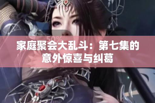 家庭聚会大乱斗：第七集的意外惊喜与纠葛