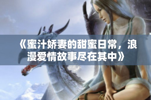 《蜜汁娇妻的甜蜜日常，浪漫爱情故事尽在其中》