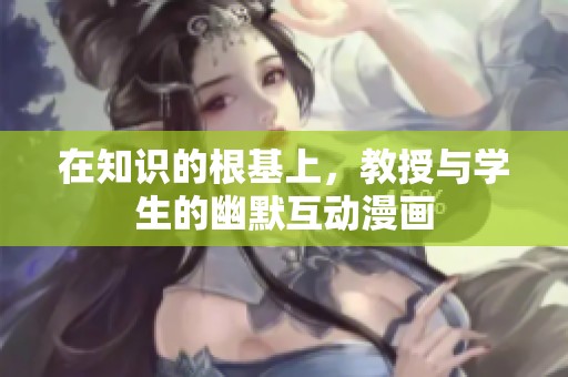 在知识的根基上，教授与学生的幽默互动漫画