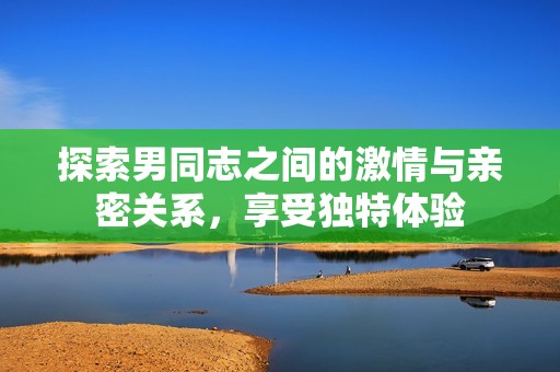 探索男同志之间的激情与亲密关系，享受独特体验