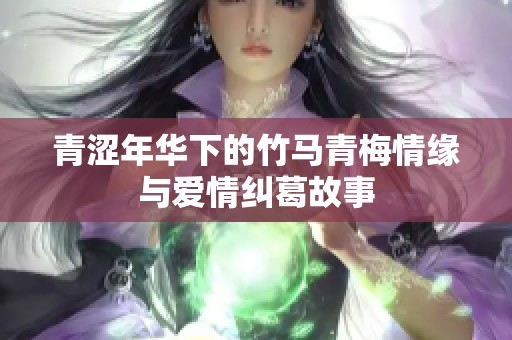 青涩年华下的竹马青梅情缘与爱情纠葛故事