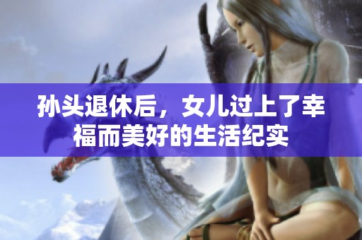 孙头退休后，女儿过上了幸福而美好的生活纪实