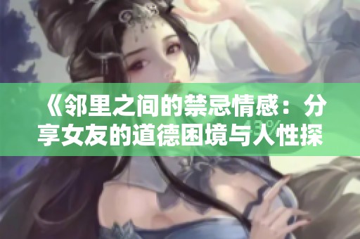 《邻里之间的禁忌情感：分享女友的道德困境与人性探索》