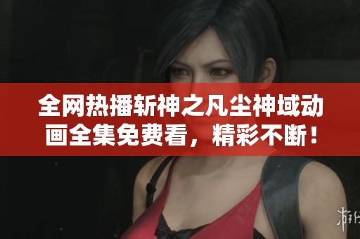 全网热播斩神之凡尘神域动画全集免费看，精彩不断！