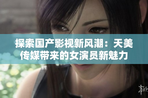 探索国产影视新风潮：天美传媒带来的女演员新魅力