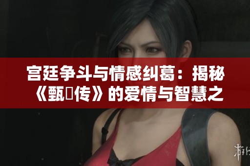 宫廷争斗与情感纠葛：揭秘《甄嬛传》的爱情与智慧之路