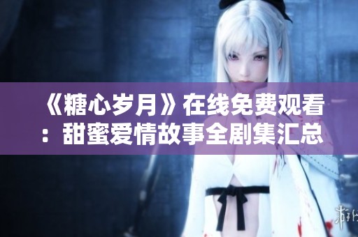《糖心岁月》在线免费观看：甜蜜爱情故事全剧集汇总