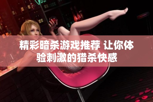 精彩暗杀游戏推荐 让你体验刺激的猎杀快感