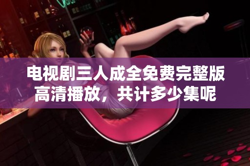 电视剧三人成全免费完整版高清播放，共计多少集呢