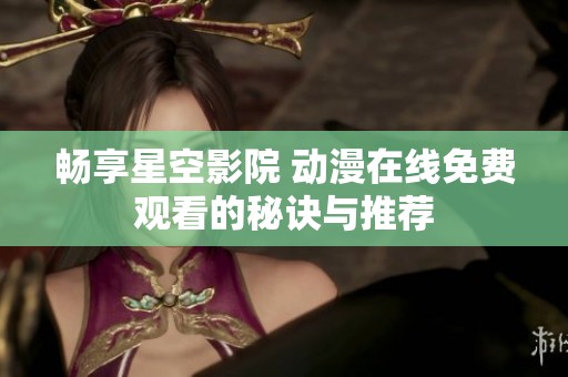 畅享星空影院 动漫在线免费观看的秘诀与推荐