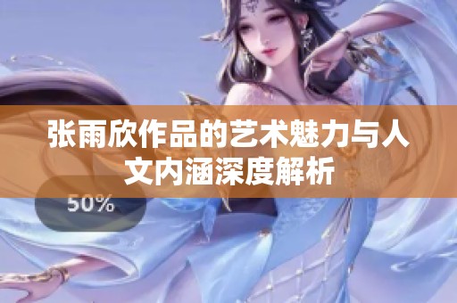 张雨欣作品的艺术魅力与人文内涵深度解析