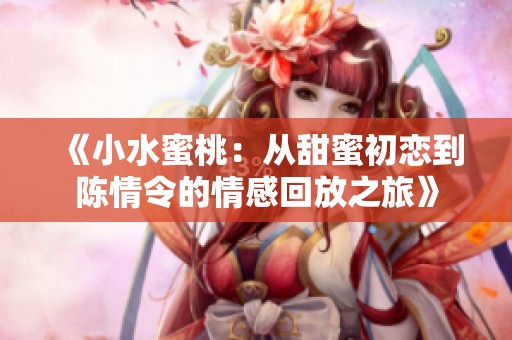 《小水蜜桃：从甜蜜初恋到陈情令的情感回放之旅》