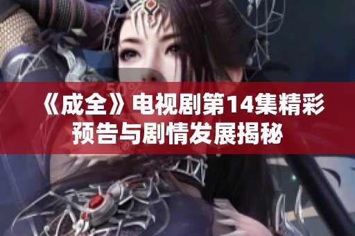 《成全》电视剧第14集精彩预告与剧情发展揭秘