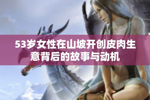 53岁女性在山坡开创皮肉生意背后的故事与动机