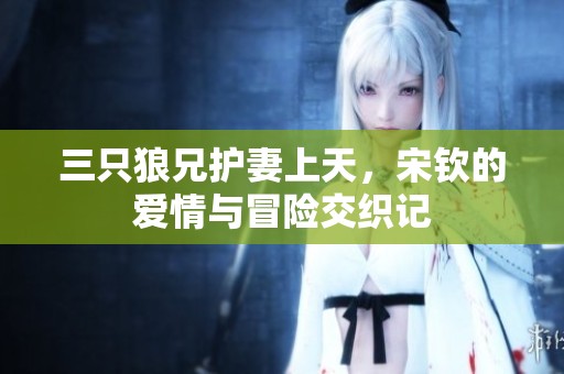三只狼兄护妻上天，宋钦的爱情与冒险交织记
