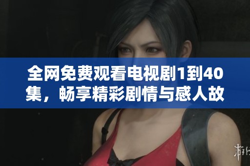全网免费观看电视剧1到40集，畅享精彩剧情与感人故事