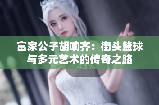 富家公子胡响齐：街头篮球与多元艺术的传奇之路