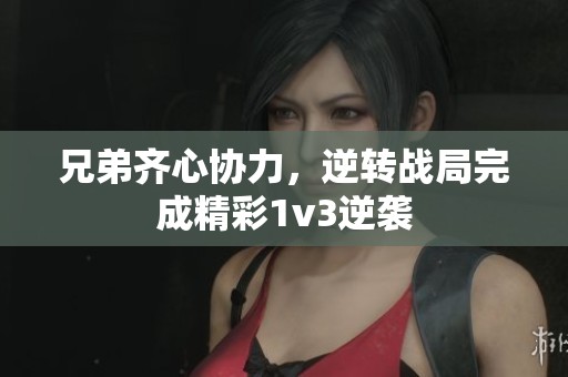 兄弟齐心协力，逆转战局完成精彩1v3逆袭