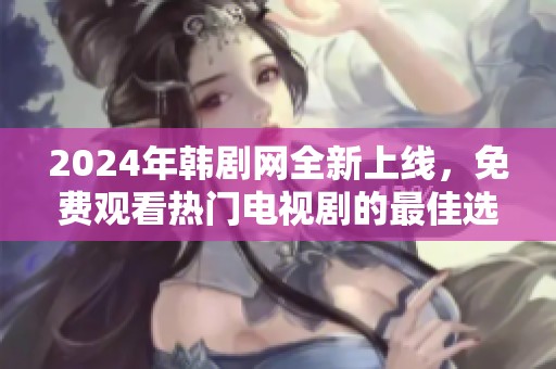 2024年韩剧网全新上线，免费观看热门电视剧的最佳选择