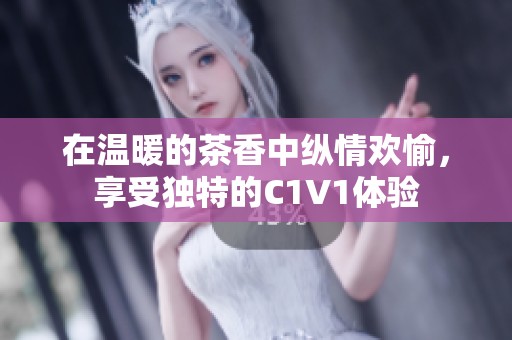在温暖的茶香中纵情欢愉，享受独特的C1V1体验