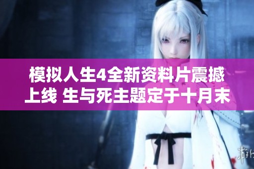 模拟人生4全新资料片震撼上线 生与死主题定于十月末发布