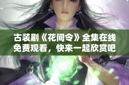 古装剧《花间令》全集在线免费观看，快来一起欣赏吧