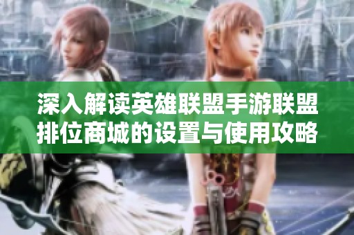 深入解读英雄联盟手游联盟排位商城的设置与使用攻略