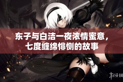 东子与白洁一夜浓情蜜意，七度缠绵悱恻的故事