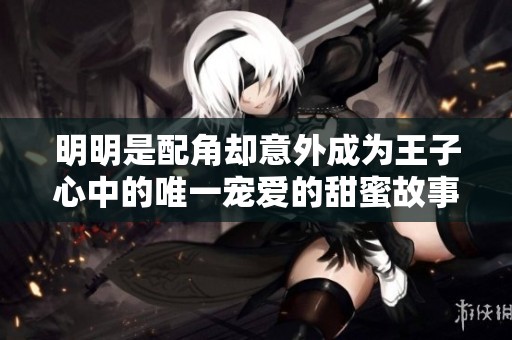 明明是配角却意外成为王子心中的唯一宠爱的甜蜜故事