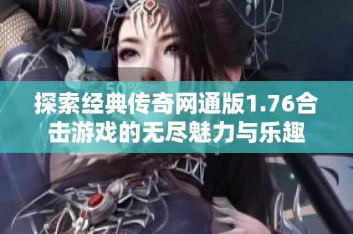 探索经典传奇网通版1.76合击游戏的无尽魅力与乐趣