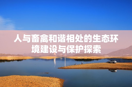 人与畜禽和谐相处的生态环境建设与保护探索