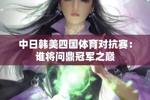 中日韩美四国体育对抗赛：谁将问鼎冠军之巅