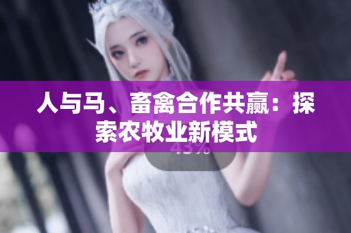人与马、畜禽合作共赢：探索农牧业新模式