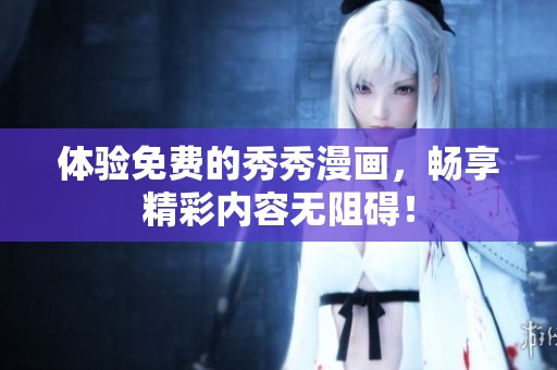 体验免费的秀秀漫画，畅享精彩内容无阻碍！