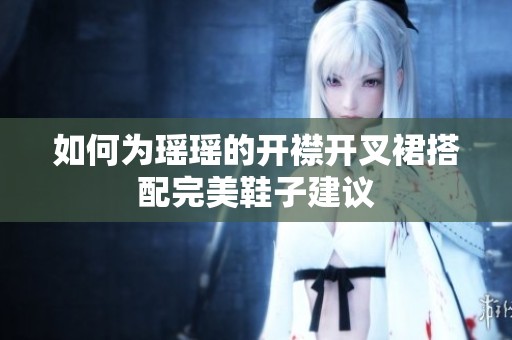 如何为瑶瑶的开襟开叉裙搭配完美鞋子建议