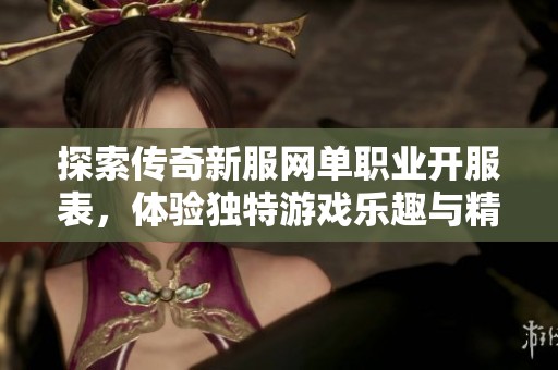 探索传奇新服网单职业开服表，体验独特游戏乐趣与精彩活动