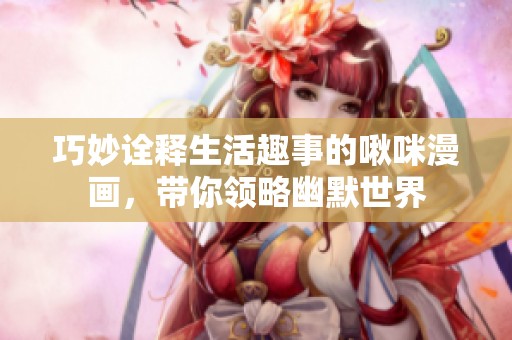 巧妙诠释生活趣事的啾咪漫画，带你领略幽默世界