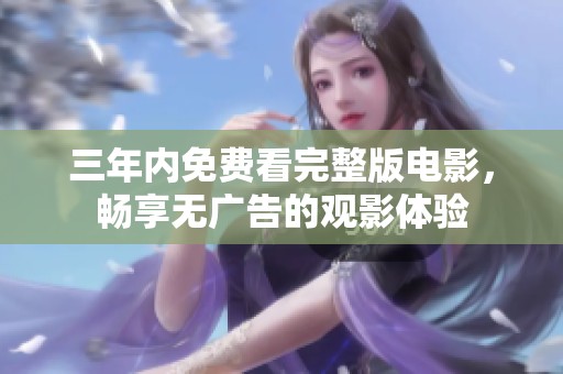 三年内免费看完整版电影，畅享无广告的观影体验